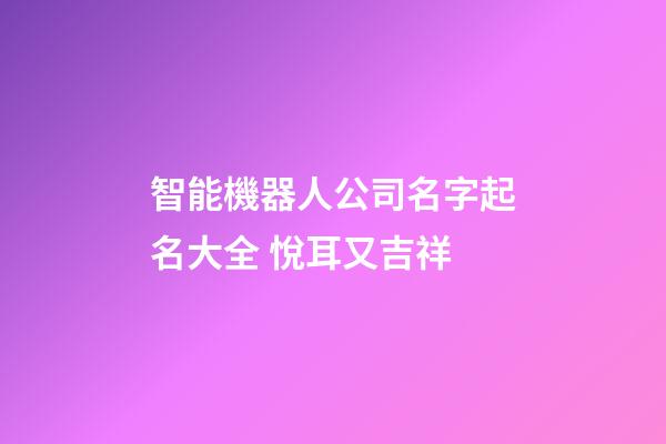 智能機器人公司名字起名大全 悅耳又吉祥-第1張-公司起名-玄機派